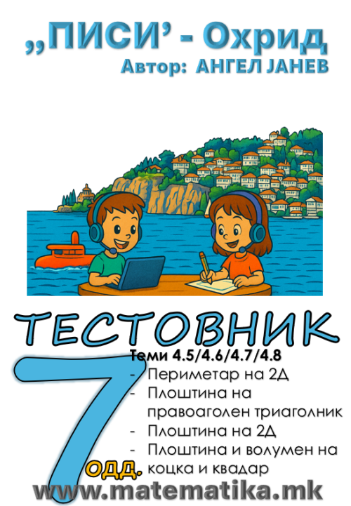 „ПИСИ“ Охрид МАТЕМАТИКА-7одд. ЗБИРКИ со ТЕСТОВНИЦИ: Тема4.5 Периметар на 2Д, Тема 4.6 Плоштина на правоаголен триаголник, Тема 4.7 Плоштина на 2Д  и Тема 4.8 Плоштина и волумен на коцка и квада  - (програма МОН 2026), А4-ПДФ