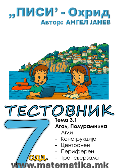 „ПИСИ“ Охрид МАТЕМАТИКА-7одд. ЗБИРКА со ТЕСТОВНИК: Тема-3.1/ АГЛИ, ПОЛУРАМНИНА, КОНСТРУКЦИЈА, ЦЕНТРАЛЕН и ПЕРиФЕРЕН АГОЛ, ТРАНСВЕРЗАЛА (програма МОН 2025), А4-ПДФ